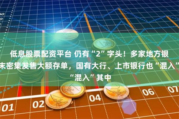 低息股票配资平台 仍有“2”字头！多家地方银行年末密集发售大额存单，国有大行、上市银行也“混入”其中