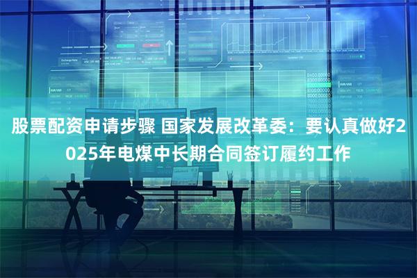 股票配资申请步骤 国家发展改革委：要认真做好2025年电煤中长期合同签订履约工作