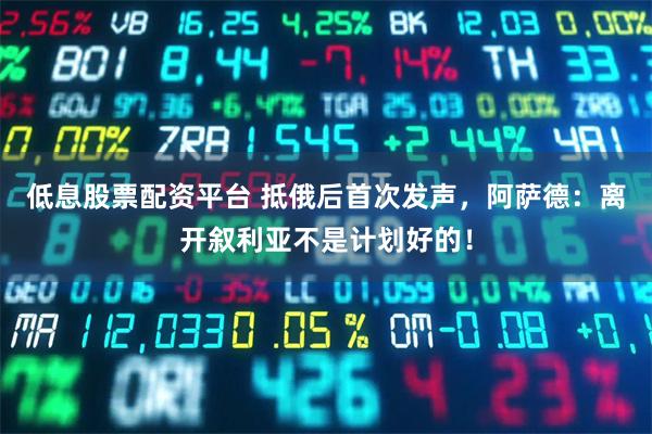 低息股票配资平台 抵俄后首次发声，阿萨德：离开叙利亚不是计划好的！