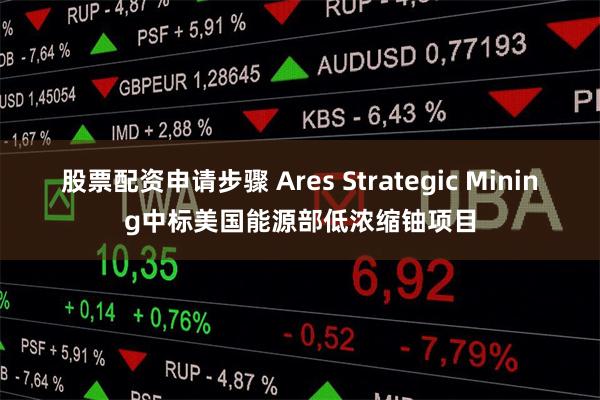 股票配资申请步骤 Ares Strategic Mining中标美国能源部低浓缩铀项目