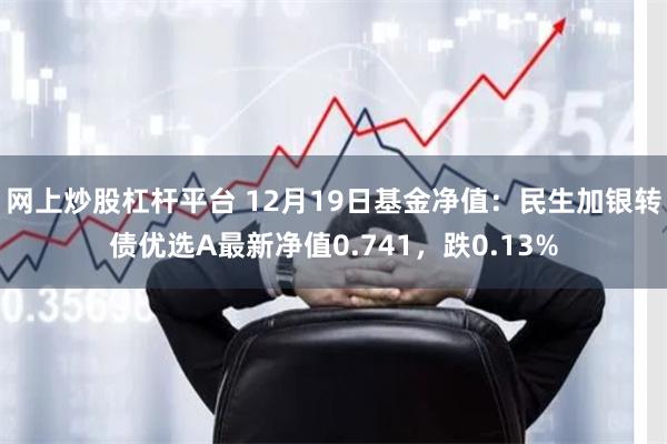 网上炒股杠杆平台 12月19日基金净值：民生加银转债优选A最新净值0.741，跌0.13%