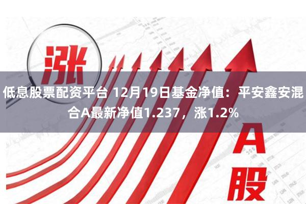 低息股票配资平台 12月19日基金净值：平安鑫安混合A最新净值1.237，涨1.2%