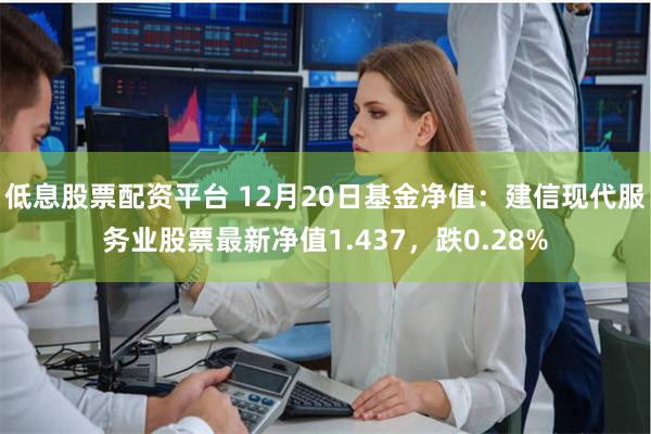 低息股票配资平台 12月20日基金净值：建信现代服务业股票最新净值1.437，跌0.28%