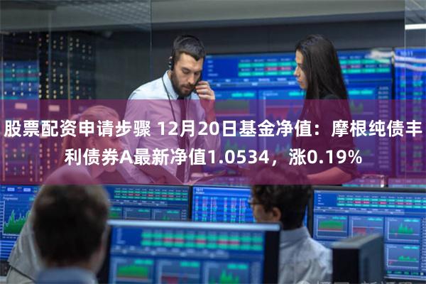 股票配资申请步骤 12月20日基金净值：摩根纯债丰利债券A最新净值1.0534，涨0.19%