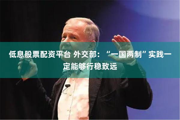 低息股票配资平台 外交部：“一国两制”实践一定能够行稳致远