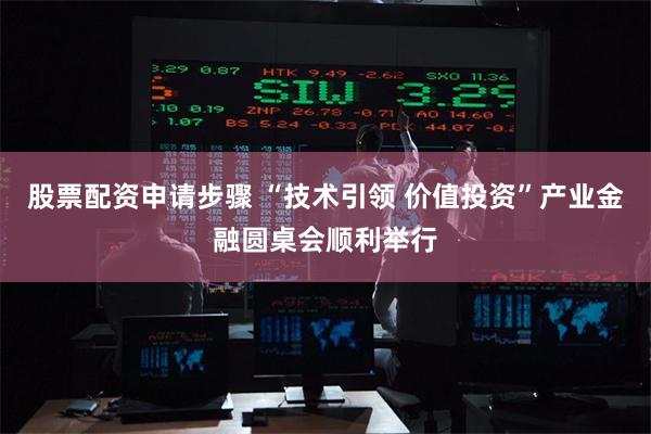 股票配资申请步骤 “技术引领 价值投资”产业金融圆桌会顺利举行