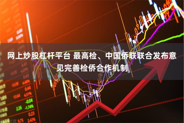 网上炒股杠杆平台 最高检、中国侨联联合发布意见完善检侨合作机制