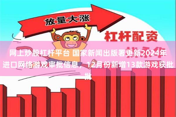 网上炒股杠杆平台 国家新闻出版署更新2024年进口网络游戏审批信息，12月份新增13款游戏获批