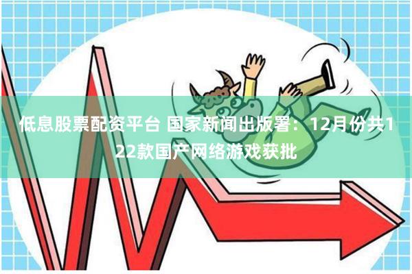 低息股票配资平台 国家新闻出版署：12月份共122款国产网络游戏获批