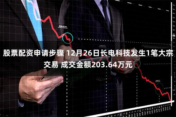 股票配资申请步骤 12月26日长电科技发生1笔大宗交易 成交金额203.64万元