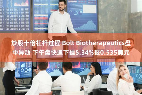 炒股十倍杠杆过程 Bolt Biotherapeutics盘中异动 下午盘快速下挫5.34%报0.535美元
