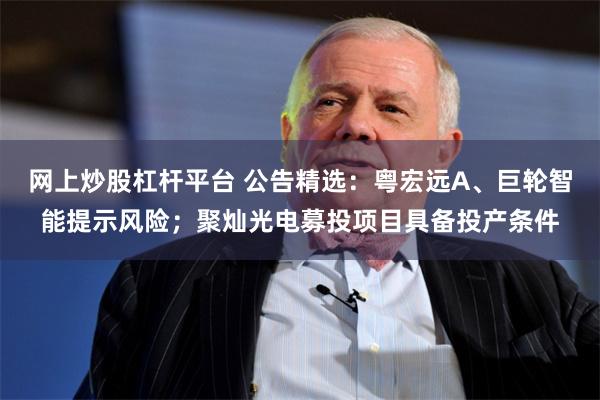 网上炒股杠杆平台 公告精选：粤宏远A、巨轮智能提示风险；聚灿光电募投项目具备投产条件