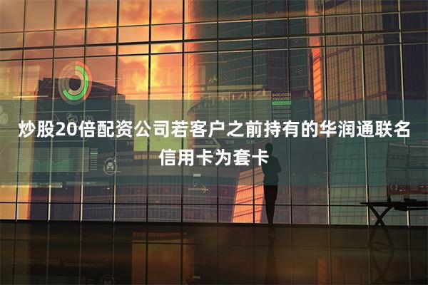 炒股20倍配资公司若客户之前持有的华润通联名信用卡为套卡