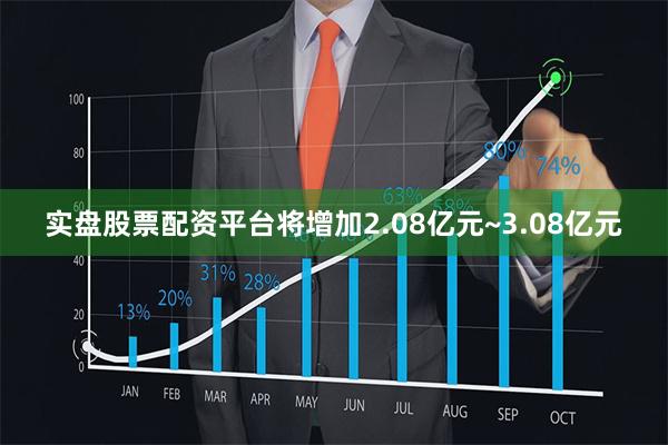 实盘股票配资平台将增加2.08亿元~3.08亿元