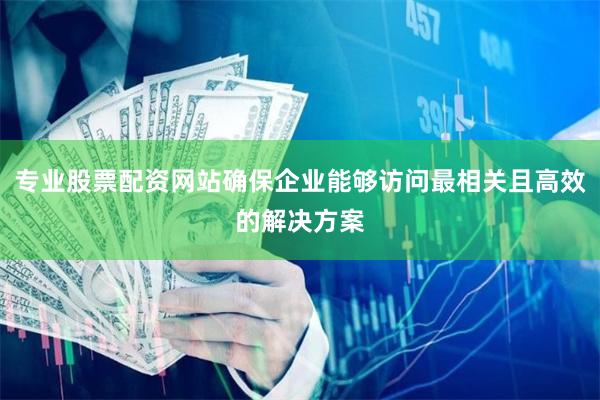专业股票配资网站确保企业能够访问最相关且高效的解决方案