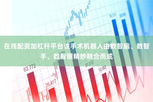 在线配资加杠杆平台该手术机器人由数智脑、数智手、数智眼精妙融
