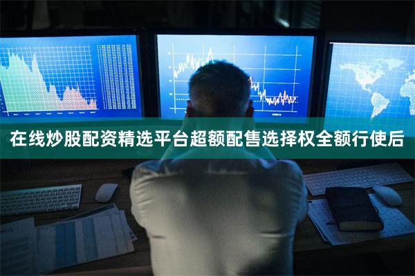 在线炒股配资精选平台超额配售选择权全额行使后