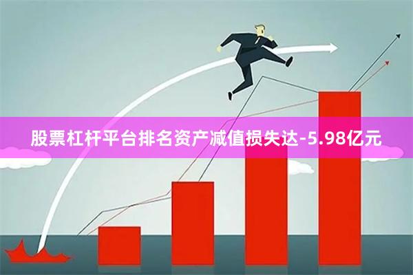 股票杠杆平台排名资产减值损失达-5.98亿元