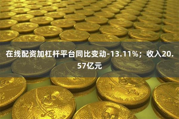 在线配资加杠杆平台同比变动-13.11%；收入20.57亿元