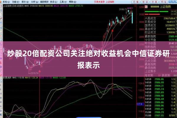 炒股20倍配资公司关注绝对收益机会中信证券研报表示