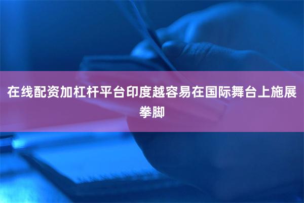 在线配资加杠杆平台印度越容易在国际舞台上施展拳脚