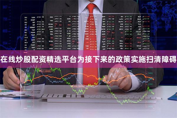 在线炒股配资精选平台为接下来的政策实施扫清障碍