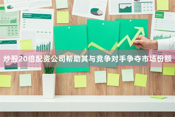 炒股20倍配资公司帮助其与竞争对手争夺市场份额