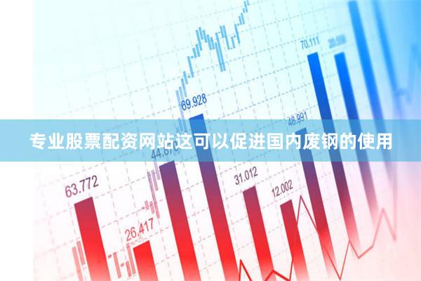 专业股票配资网站这可以促进国内废钢的使用
