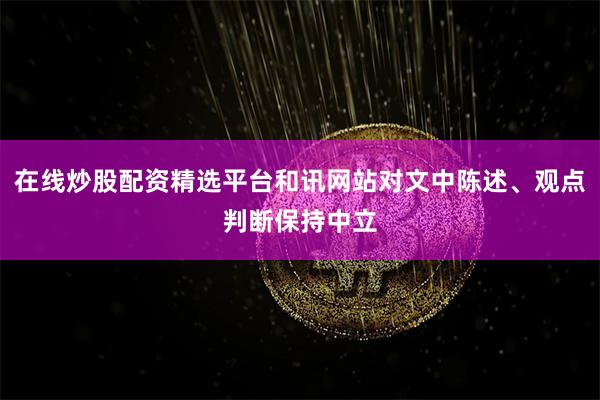 在线炒股配资精选平台和讯网站对文中陈述、观点判断保持中立