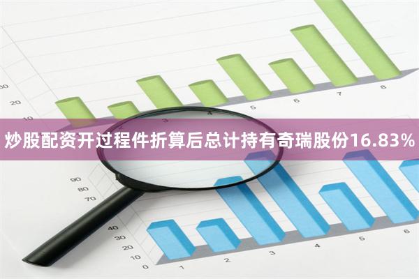 炒股配资开过程件折算后总计持有奇瑞股份16.83%