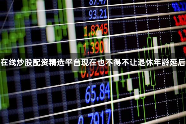 在线炒股配资精选平台现在也不得不让退休年龄延后