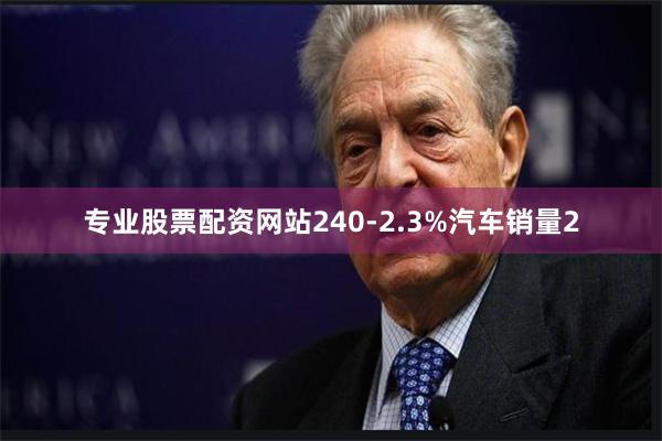 专业股票配资网站240-2.3%汽车销量2