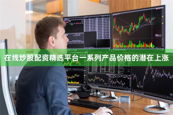 在线炒股配资精选平台一系列产品价格的潜在上涨