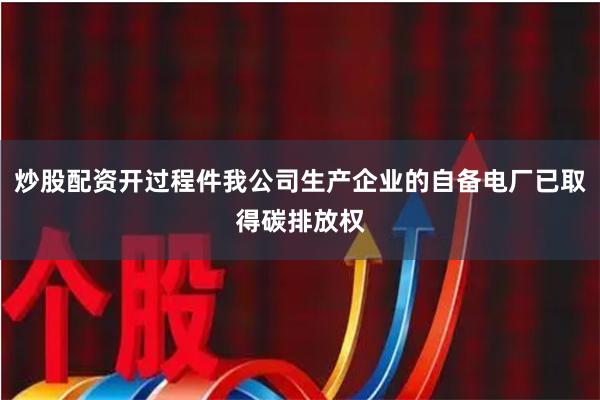 炒股配资开过程件我公司生产企业的自备电厂已取得碳排放权