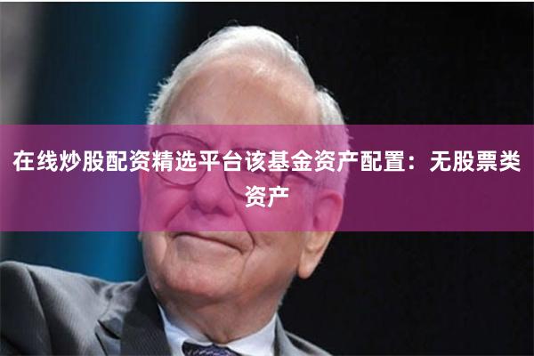 在线炒股配资精选平台该基金资产配置：无股票类资产