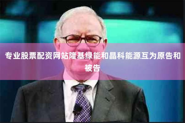 专业股票配资网站隆基绿能和晶科能源互为原告和被告