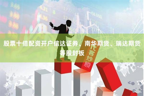 股票十倍配资开户信达证券、南华期货、瑞达期货等股封板