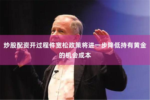 炒股配资开过程件宽松政策将进一步降低持有黄金的机会成本