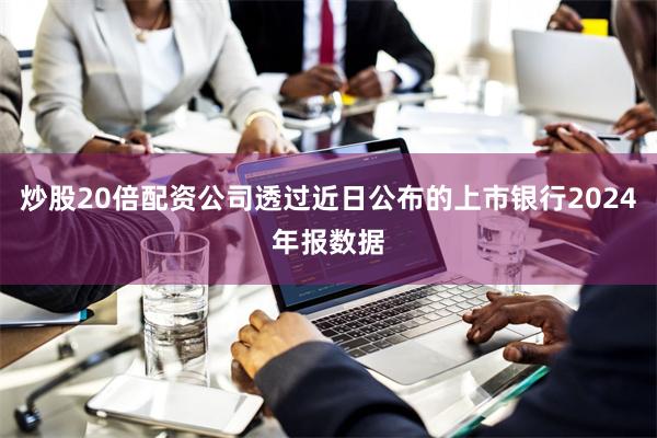 炒股20倍配资公司透过近日公布的上市银行2024年报数据