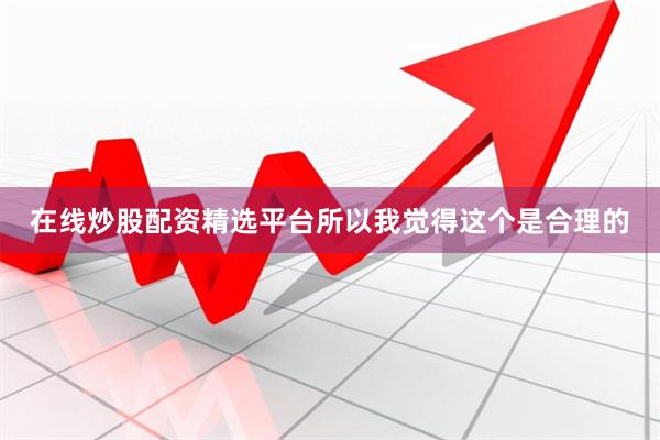 在线炒股配资精选平台所以我觉得这个是合理的