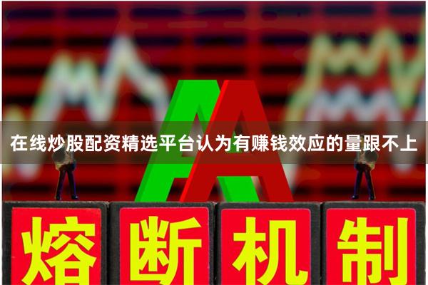 在线炒股配资精选平台认为有赚钱效应的量跟不上