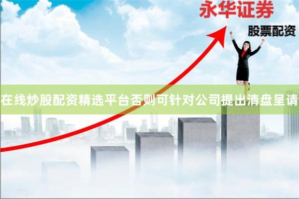在线炒股配资精选平台否则可针对公司提出清盘呈请